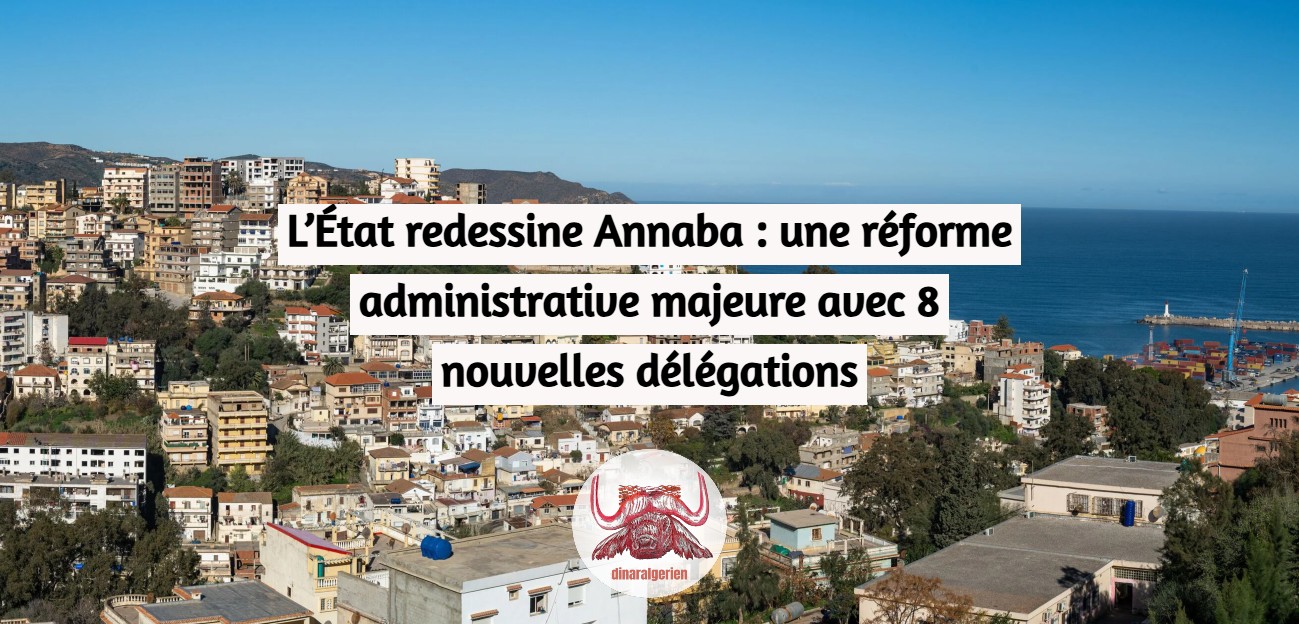 L’État redessine Annaba : une réforme administrative majeure avec 8 nouvelles délégations