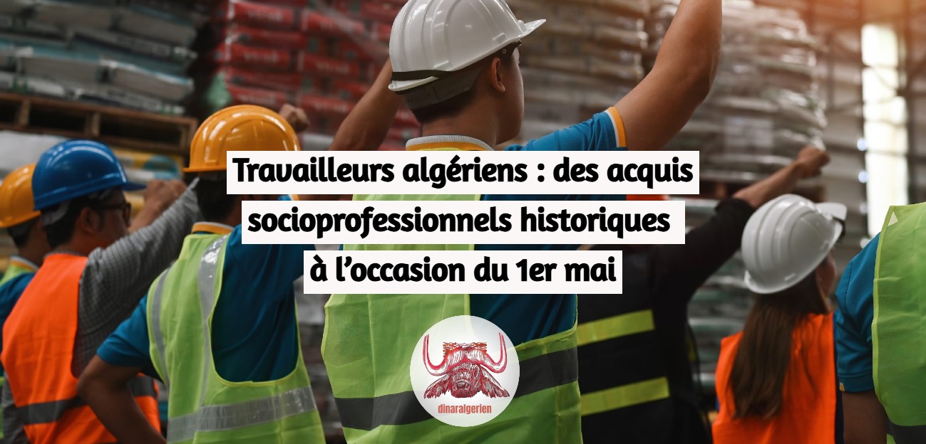 Travailleurs algériens : des acquis socioprofessionnels historiques à l’occasion du 1er mai