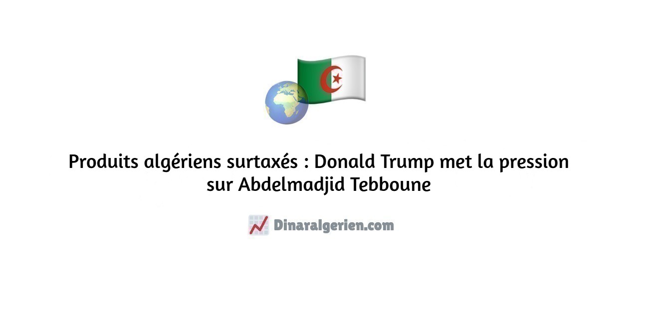 Produits algériens surtaxés : Donald Trump met la pression sur Abdelmadjid Tebboune
